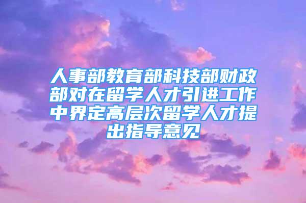 人事部教育部科技部財政部對在留學人才引進工作中界定高層次留學人才提出指導意見