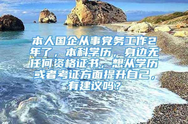 本人國企從事黨務(wù)工作2年了，本科學(xué)歷，身邊無任何資格證書，想從學(xué)歷或者考證方面提升自己，有建議嗎？