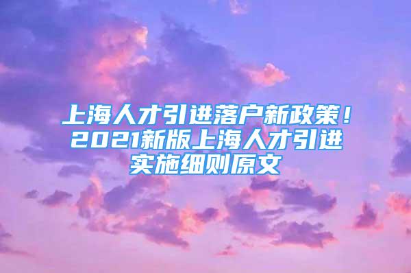 上海人才引進落戶新政策！2021新版上海人才引進實施細則原文