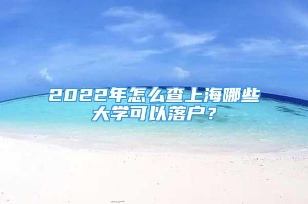 2022年怎么查上海哪些大學(xué)可以落戶？