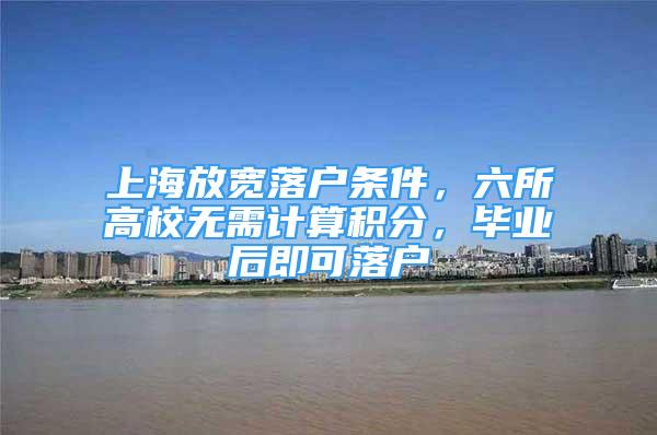 上海放寬落戶條件，六所高校無(wú)需計(jì)算積分，畢業(yè)后即可落戶