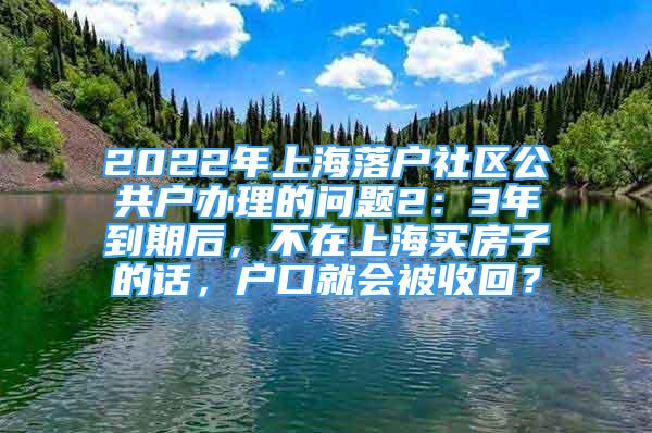 2022年上海落戶社區(qū)公共戶辦理的問題2：3年到期后，不在上海買房子的話，戶口就會被收回？