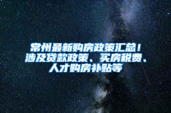 常州最新購(gòu)房政策匯總！涉及貸款政策、買房稅費(fèi)、人才購(gòu)房補(bǔ)貼等