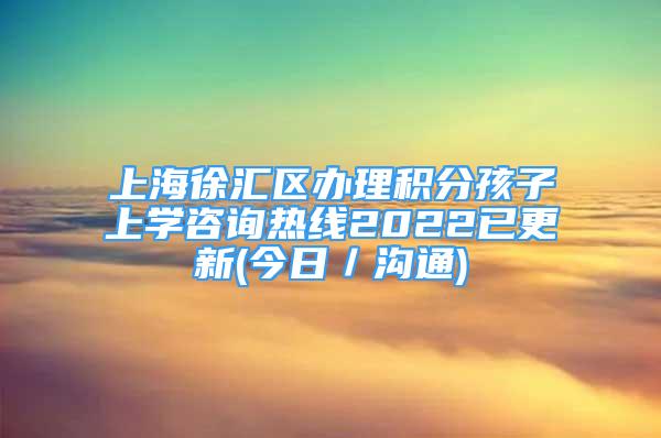 上海徐匯區(qū)辦理積分孩子上學(xué)咨詢熱線2022已更新(今日／溝通)