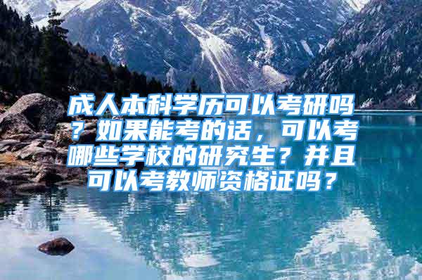 成人本科學(xué)歷可以考研嗎？如果能考的話，可以考哪些學(xué)校的研究生？并且可以考教師資格證嗎？