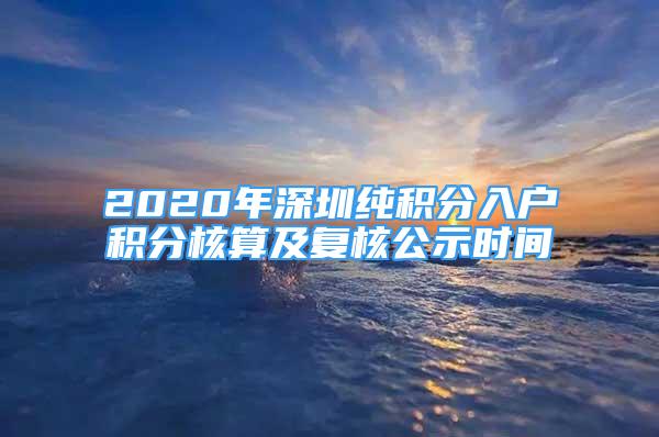 2020年深圳純積分入戶積分核算及復(fù)核公示時間