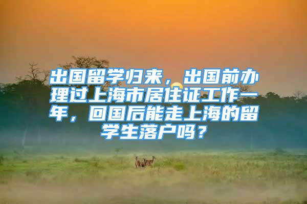 出國留學(xué)歸來，出國前辦理過上海市居住證工作一年，回國后能走上海的留學(xué)生落戶嗎？