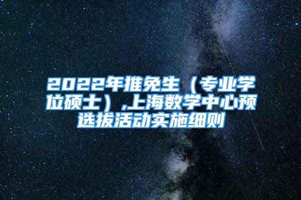 2022年推免生（專業(yè)學(xué)位碩士）,上海數(shù)學(xué)中心預(yù)選拔活動(dòng)實(shí)施細(xì)則