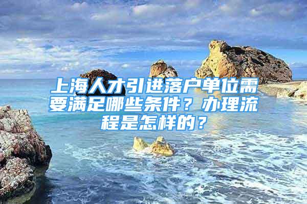 上海人才引進落戶單位需要滿足哪些條件？辦理流程是怎樣的？