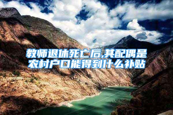 教師退休死亡后,其配偶是農(nóng)村戶口能得到什么補(bǔ)貼