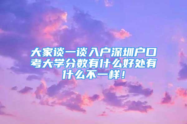 大家談一談入戶深圳戶口考大學(xué)分?jǐn)?shù)有什么好處有什么不一樣！