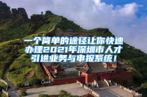 一個簡單的途徑讓你快速辦理2021年深圳市人才引進業(yè)務(wù)與申報系統(tǒng)！