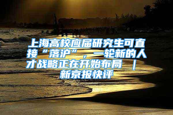 上海高校應(yīng)屆研究生可直接“落滬”，一輪新的人才戰(zhàn)略正在開始布局 ｜ 新京報(bào)快評