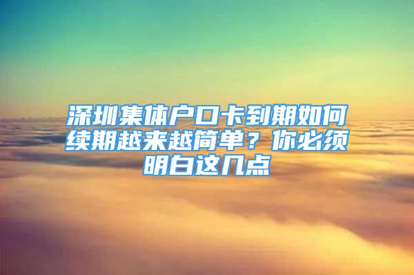 深圳集體戶口卡到期如何續(xù)期越來越簡單？你必須明白這幾點(diǎn)