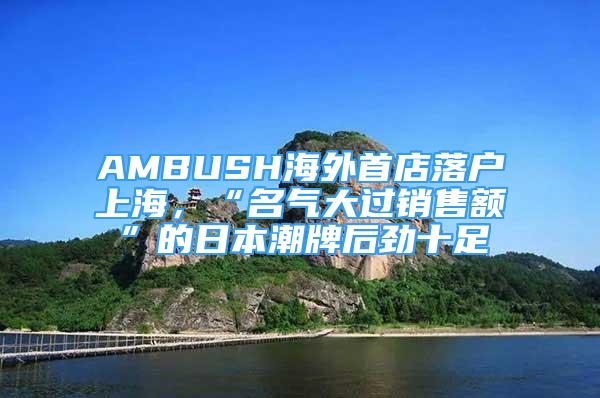 AMBUSH海外首店落戶上海，“名氣大過(guò)銷售額”的日本潮牌后勁十足