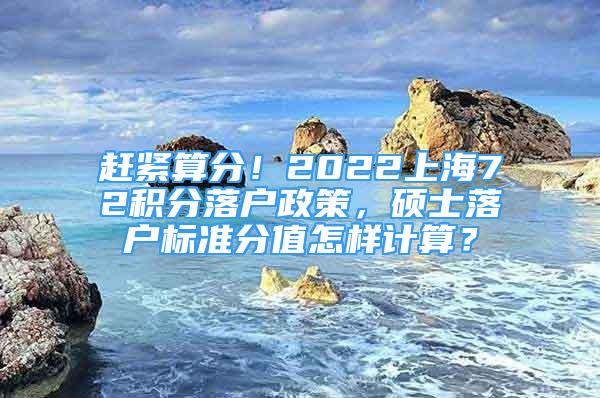 趕緊算分！2022上海72積分落戶政策，碩士落戶標準分值怎樣計算？