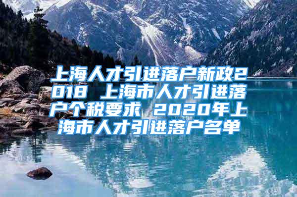 上海人才引進(jìn)落戶新政2018 上海市人才引進(jìn)落戶個(gè)稅要求 2020年上海市人才引進(jìn)落戶名單