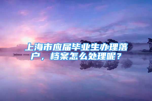 上海市應(yīng)屆畢業(yè)生辦理落戶，檔案怎么處理呢？