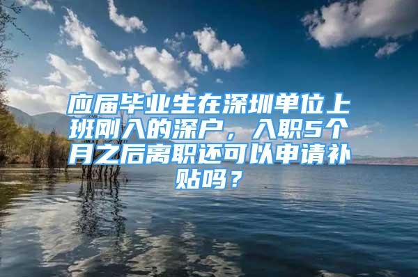 應(yīng)屆畢業(yè)生在深圳單位上班剛?cè)氲纳顟簦肼?個月之后離職還可以申請補(bǔ)貼嗎？