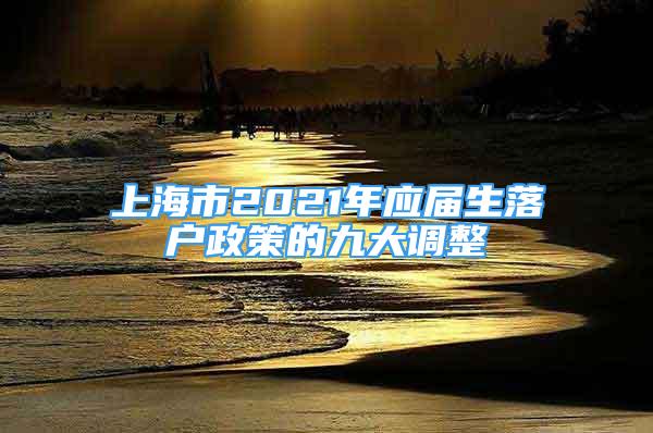 上海市2021年應(yīng)屆生落戶政策的九大調(diào)整