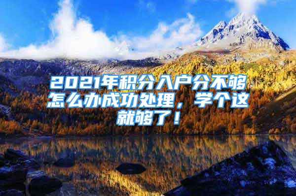 2021年積分入戶分不夠怎么辦成功處理，學(xué)個(gè)這就夠了！