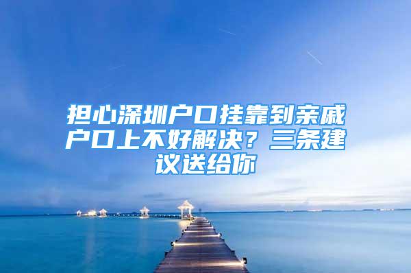 擔(dān)心深圳戶口掛靠到親戚戶口上不好解決？三條建議送給你