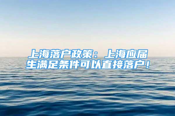 上海落戶政策：上海應(yīng)屆生滿足條件可以直接落戶！