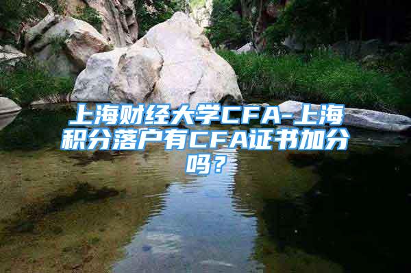 上海財經(jīng)大學(xué)CFA-上海積分落戶有CFA證書加分嗎？