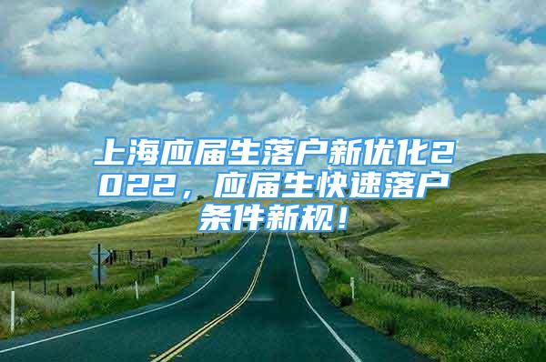 上海應屆生落戶新優(yōu)化2022，應屆生快速落戶條件新規(guī)！