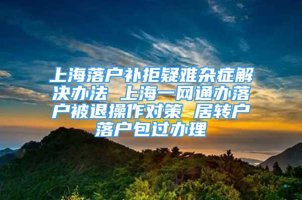 上海落戶補(bǔ)拒疑難雜癥解決辦法 上海一網(wǎng)通辦落戶被退操作對(duì)策 居轉(zhuǎn)戶落戶包過辦理