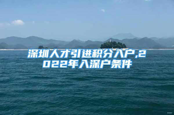 深圳人才引進積分入戶,2022年入深戶條件