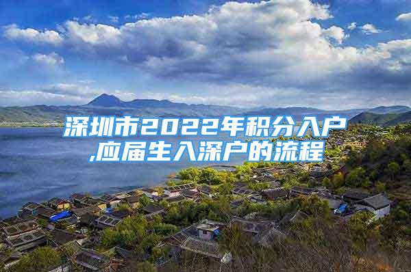 深圳市2022年積分入戶,應(yīng)屆生入深戶的流程