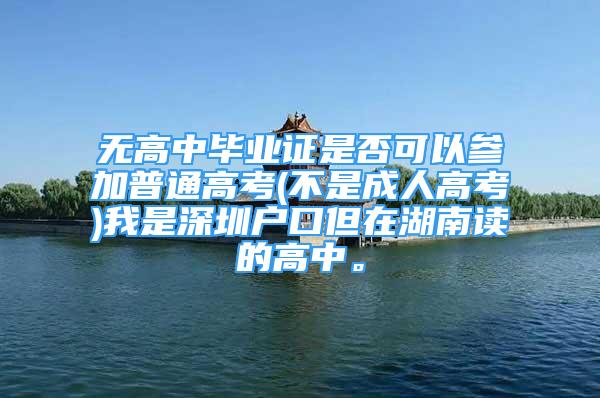 無高中畢業(yè)證是否可以參加普通高考(不是成人高考)我是深圳戶口但在湖南讀的高中。