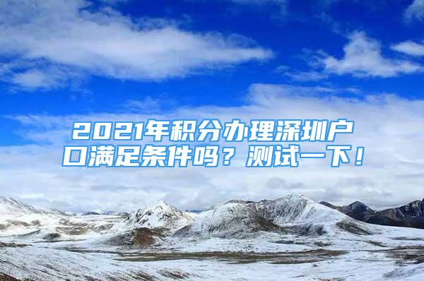 2021年積分辦理深圳戶口滿足條件嗎？測(cè)試一下！