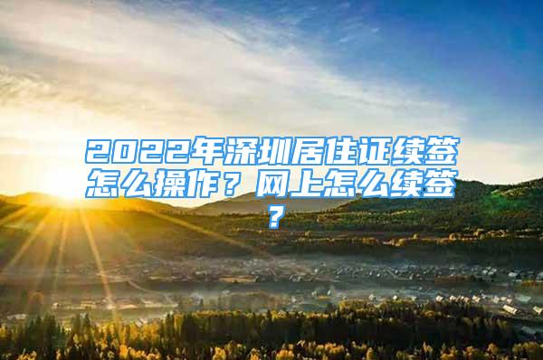 2022年深圳居住證續(xù)簽怎么操作？網(wǎng)上怎么續(xù)簽？