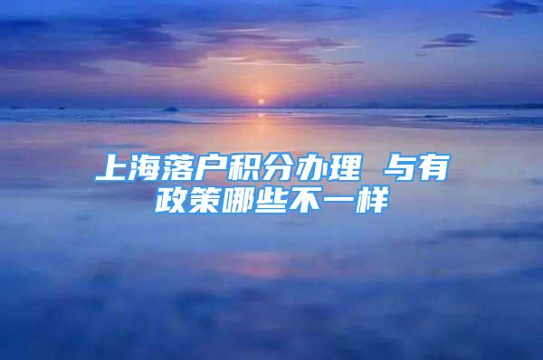 上海落戶積分辦理 與有政策哪些不一樣