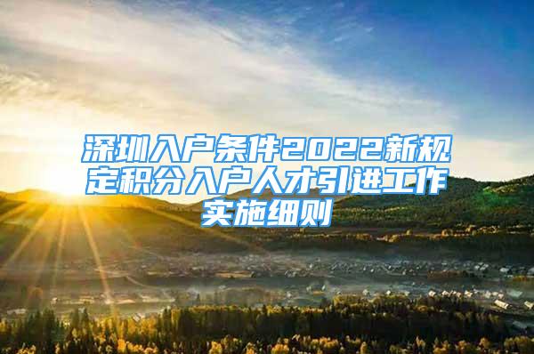 深圳入戶條件2022新規(guī)定積分入戶人才引進(jìn)工作實(shí)施細(xì)則