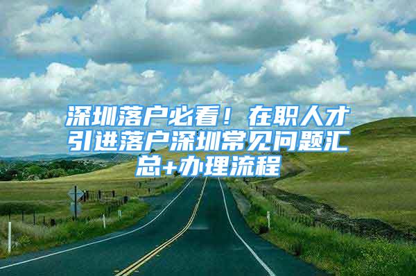 深圳落戶必看！在職人才引進落戶深圳常見問題匯總+辦理流程