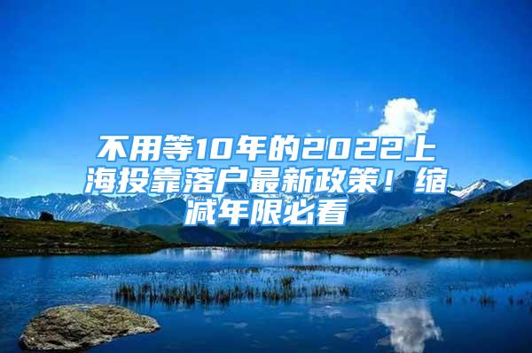 不用等10年的2022上海投靠落戶最新政策！縮減年限必看