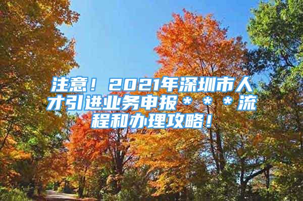 注意！2021年深圳市人才引進(jìn)業(yè)務(wù)申報(bào)＊＊＊流程和辦理攻略！