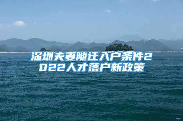 深圳夫妻隨遷入戶條件2022人才落戶新政策