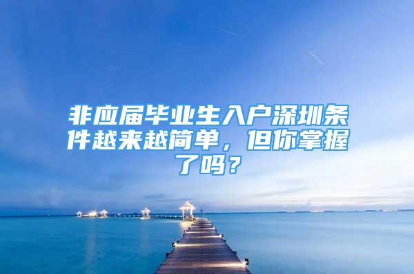 非應屆畢業(yè)生入戶深圳條件越來越簡單，但你掌握了嗎？