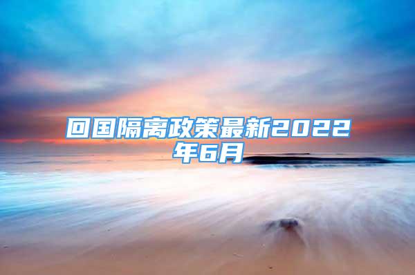 回國(guó)隔離政策最新2022年6月