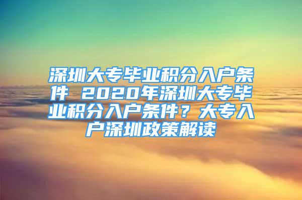 深圳大專畢業(yè)積分入戶條件 2020年深圳大專畢業(yè)積分入戶條件？大專入戶深圳政策解讀