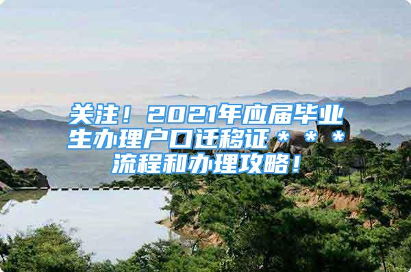 關注！2021年應屆畢業(yè)生辦理戶口遷移證＊＊＊流程和辦理攻略！