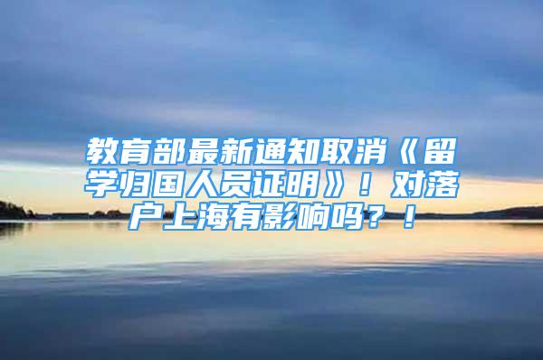 教育部最新通知取消《留學歸國人員證明》！對落戶上海有影響嗎？！