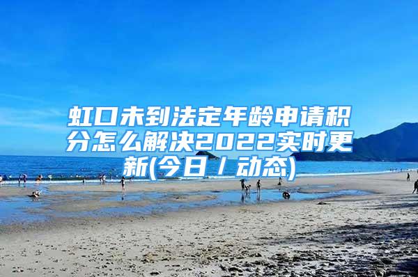 虹口未到法定年齡申請積分怎么解決2022實(shí)時更新(今日／動態(tài))