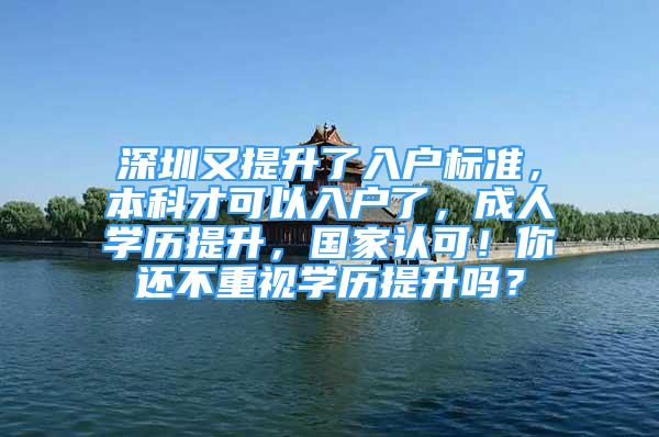 深圳又提升了入戶標準，本科才可以入戶了，成人學歷提升，國家認可！你還不重視學歷提升嗎？