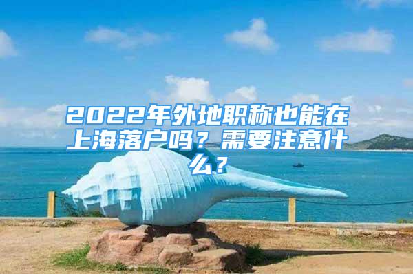 2022年外地職稱(chēng)也能在上海落戶(hù)嗎？需要注意什么？