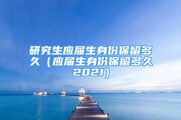 研究生應(yīng)屆生身份保留多久（應(yīng)屆生身份保留多久2021）